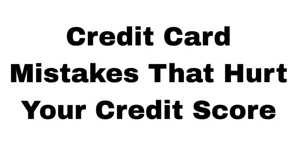 Credit Card Mistakes That Hurt Your Credit Score